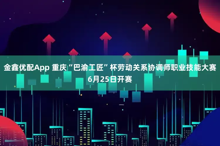 金鑫优配App 重庆“巴渝工匠”杯劳动关系协调师职业技能大赛6月25日开赛