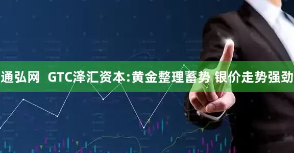 通弘网  GTC泽汇资本:黄金整理蓄势 银价走势强劲