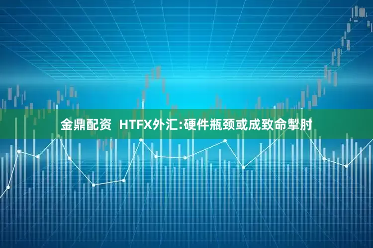 金鼎配资  HTFX外汇:硬件瓶颈或成致命掣肘