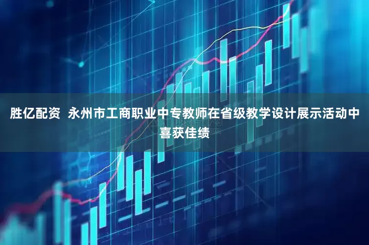 胜亿配资  永州市工商职业中专教师在省级教学设计展示活动中喜获佳绩