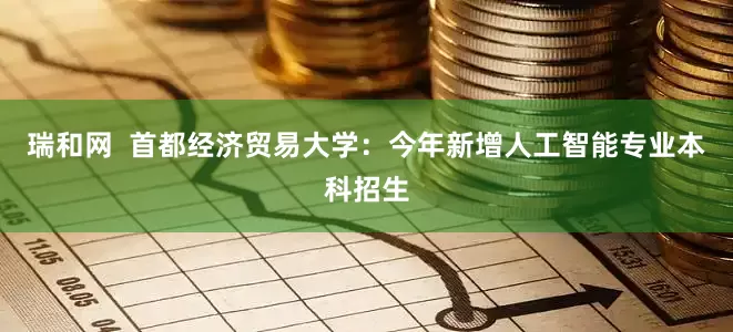 瑞和网  首都经济贸易大学：今年新增人工智能专业本科招生