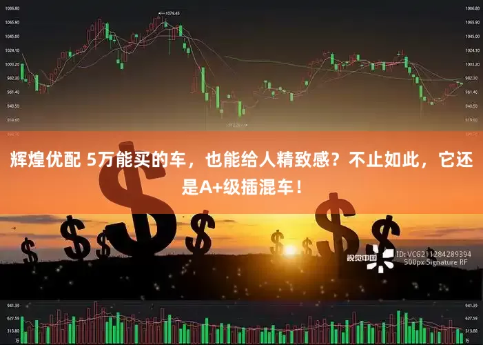 辉煌优配 5万能买的车，也能给人精致感？不止如此，它还是A+级插混车！