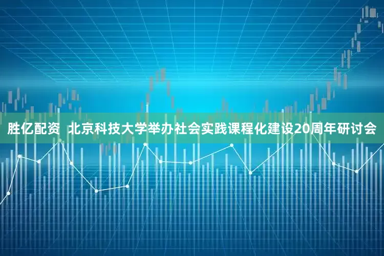 胜亿配资  北京科技大学举办社会实践课程化建设20周年研讨会