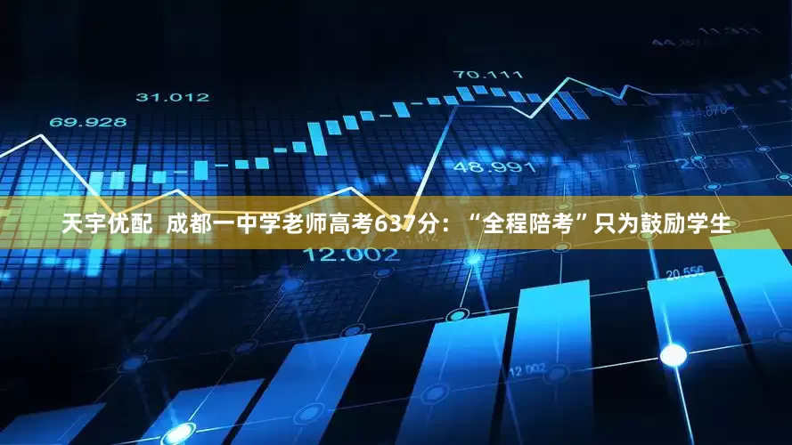 天宇优配  成都一中学老师高考637分：“全程陪考”只为鼓励学生