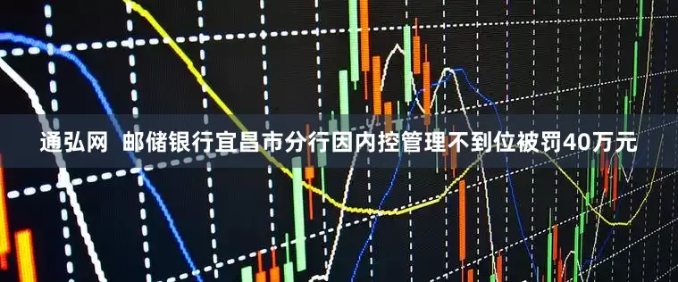 通弘网  邮储银行宜昌市分行因内控管理不到位被罚40万元