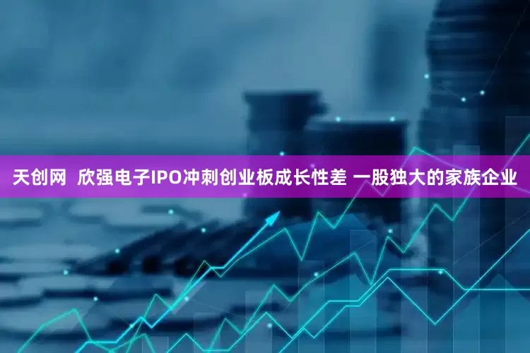 天创网  欣强电子IPO冲刺创业板成长性差 一股独大的家族企业