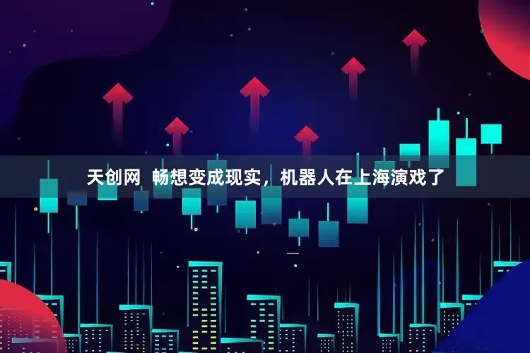 天创网  畅想变成现实，机器人在上海演戏了