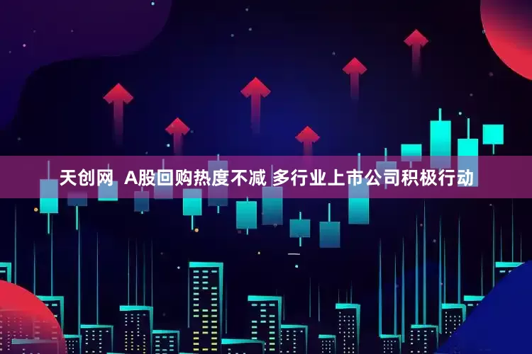 天创网  A股回购热度不减 多行业上市公司积极行动