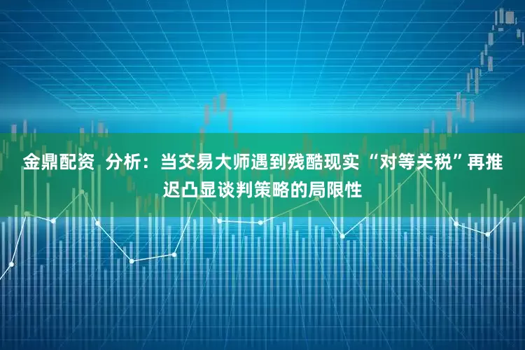 金鼎配资  分析：当交易大师遇到残酷现实 “对等关税”再推迟凸显谈判策略的局限性