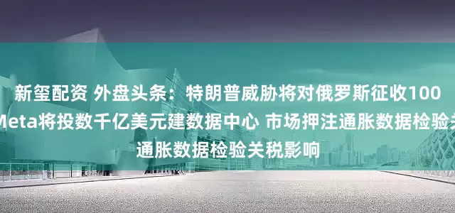 新玺配资 外盘头条：特朗普威胁将对俄罗斯征收100%关税 Meta将投数千亿美元建数据中心 市场押注通胀数据检验关税影响
