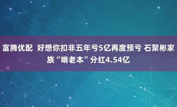 富腾优配  好想你扣非五年亏5亿再度预亏 石聚彬家族“啃老本”分红4.54亿