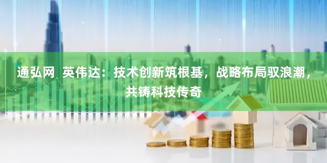 通弘网  英伟达：技术创新筑根基，战略布局驭浪潮，共铸科技传奇