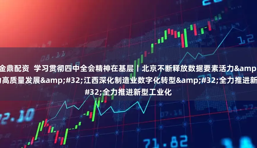 金鼎配资  学习贯彻四中全会精神在基层丨北京不断释放数据要素活力&#32;助力高质量发展&#32;江西深化制造业数字化转型&#32;全力推进新型工业化