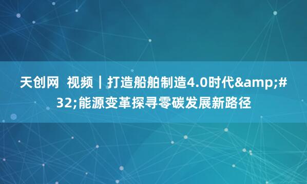天创网  视频｜打造船舶制造4.0时代&#32;能源变革探寻零碳发展新路径