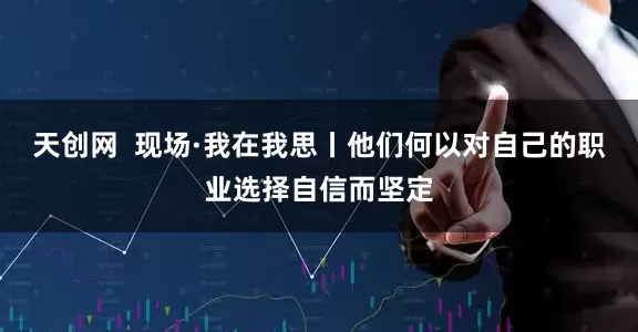天创网  现场·我在我思丨他们何以对自己的职业选择自信而坚定