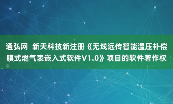 通弘网  新天科技新注册《无线远传智能温压补偿膜式燃气表嵌入式软件V1.0》项目的软件著作权