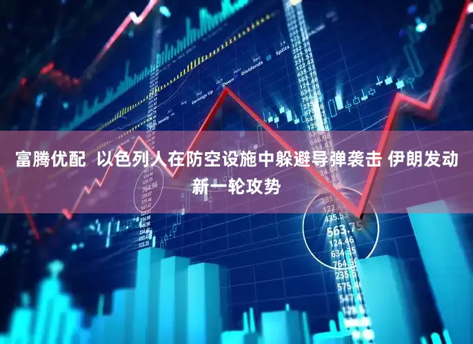 富腾优配  以色列人在防空设施中躲避导弹袭击 伊朗发动新一轮攻势