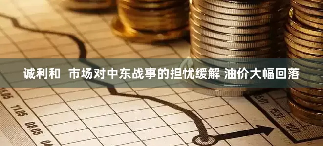 诚利和  市场对中东战事的担忧缓解 油价大幅回落