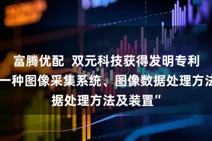 富腾优配  双元科技获得发明专利授权：“一种图像采集系统、图像数据处理方法及装置”