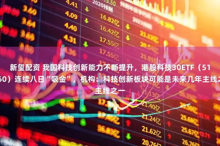 新玺配资 我国科技创新能力不断提升，港股科技30ETF（513160）连续八日“吸金”，机构：科技创新板块可能是未来几年主线之一