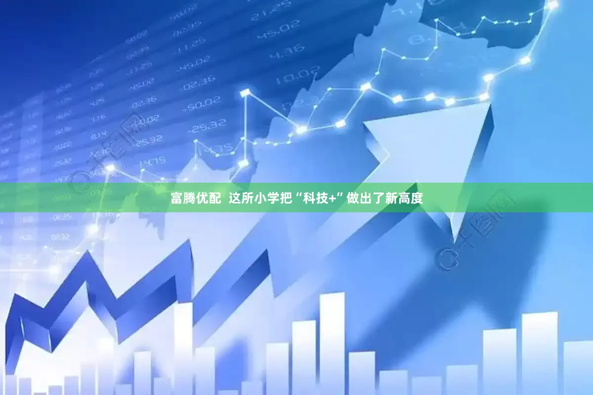 富腾优配  这所小学把“科技+”做出了新高度